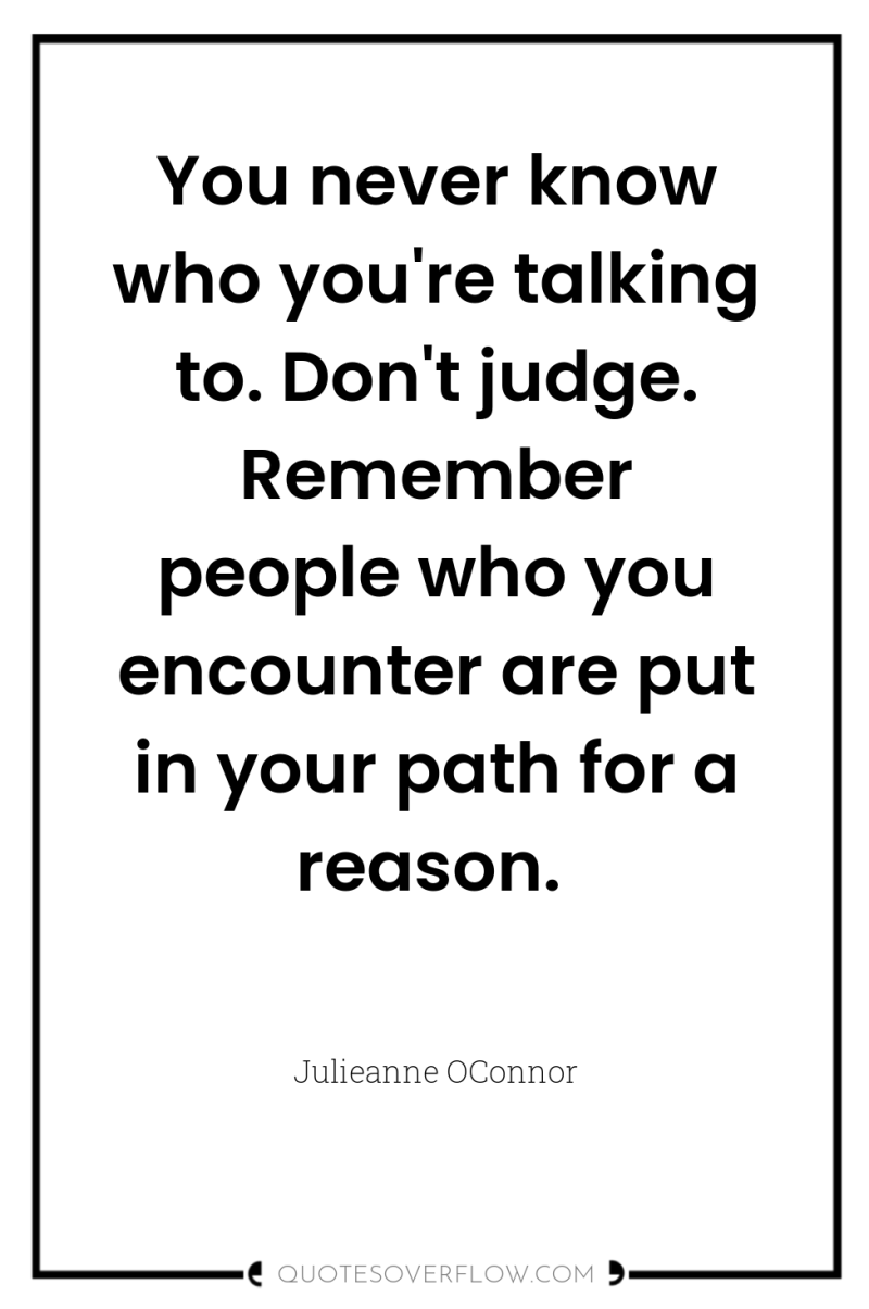 You never know who you're talking to. Don't judge. Remember...