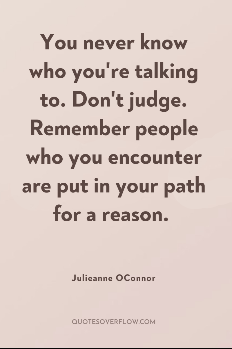 You never know who you're talking to. Don't judge. Remember...