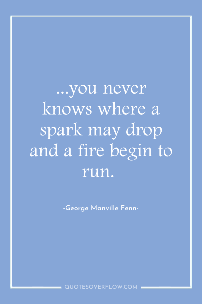 ...you never knows where a spark may drop and a...