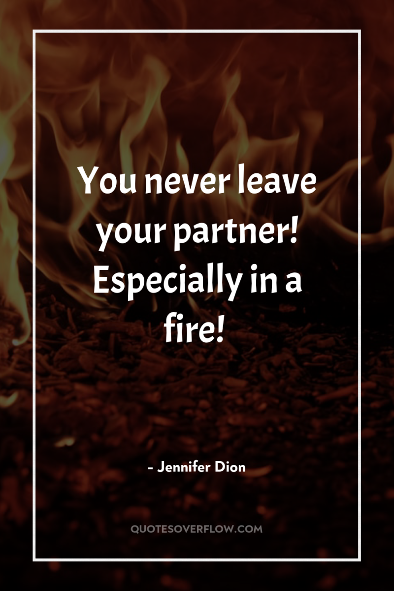You never leave your partner! Especially in a fire! 