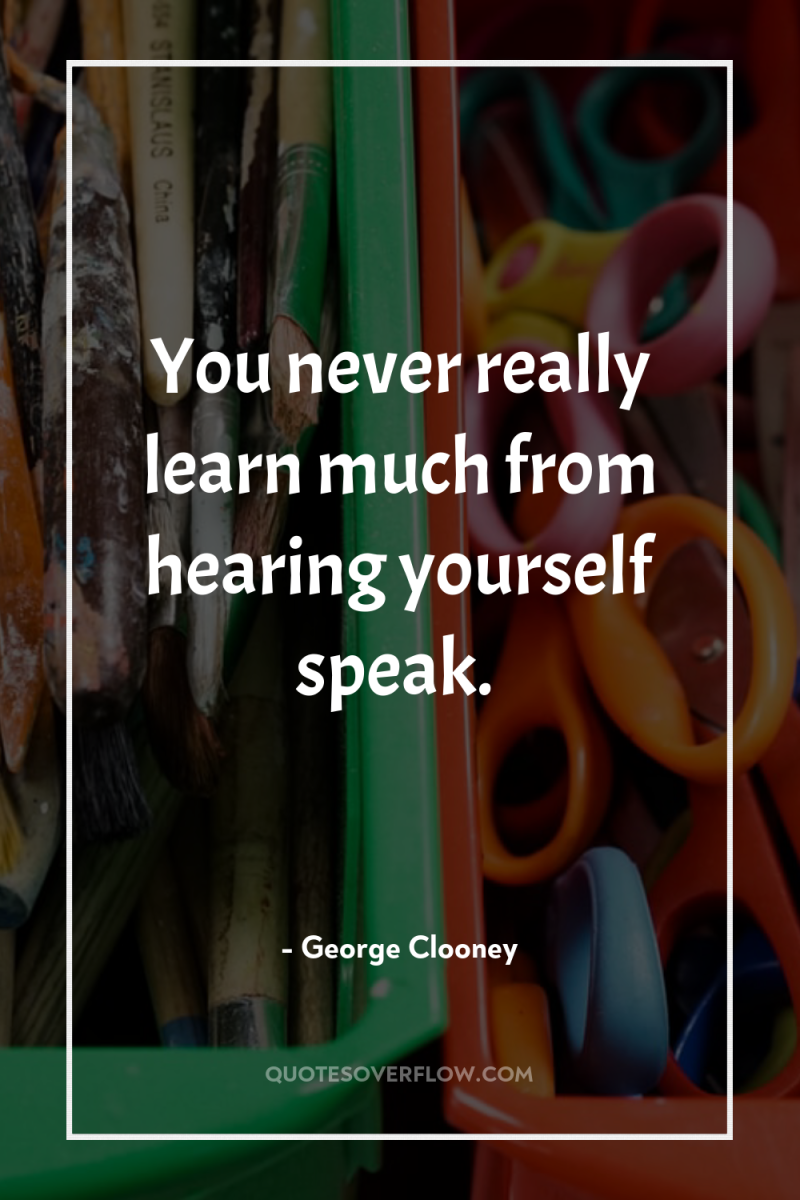 You never really learn much from hearing yourself speak. 