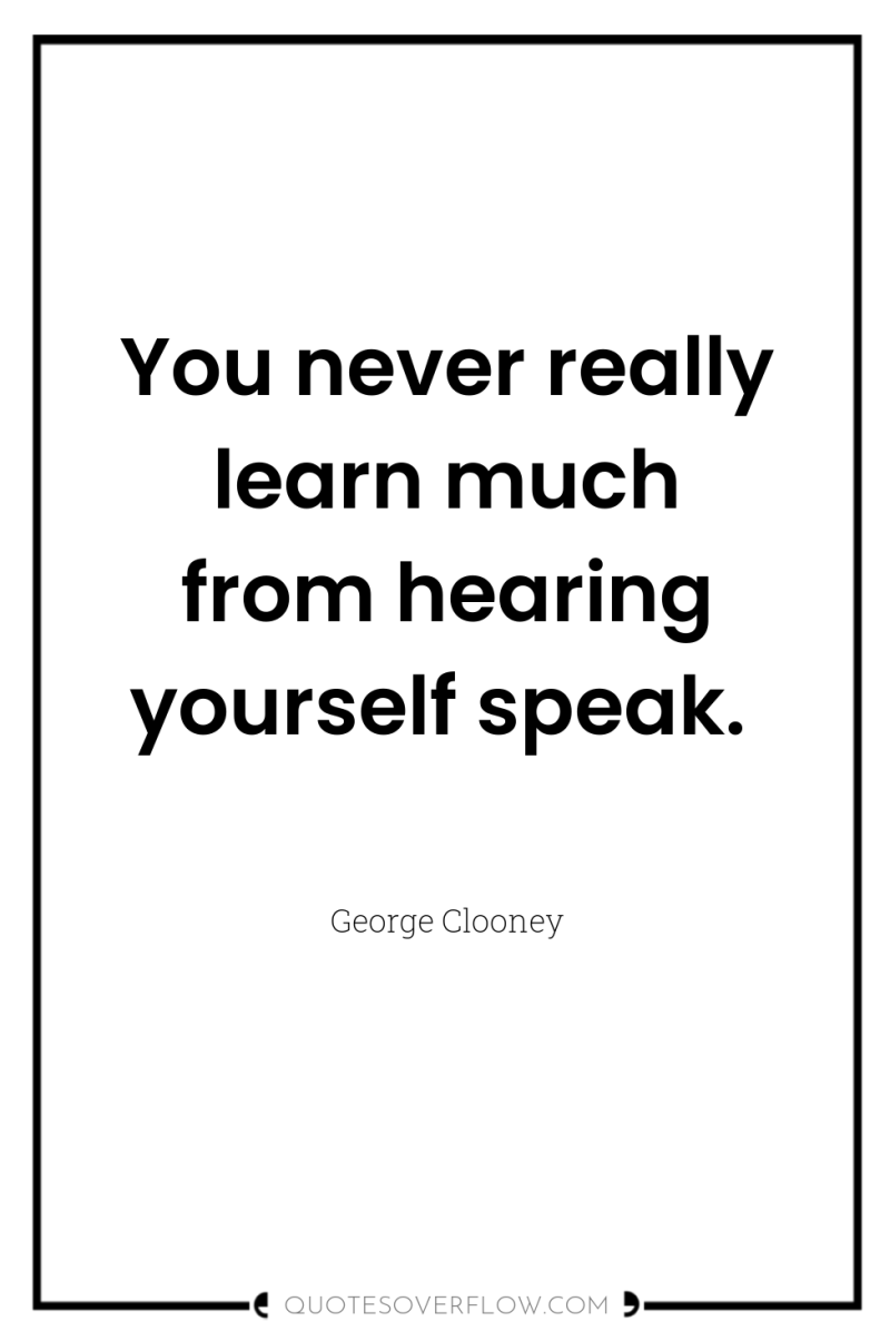 You never really learn much from hearing yourself speak. 
