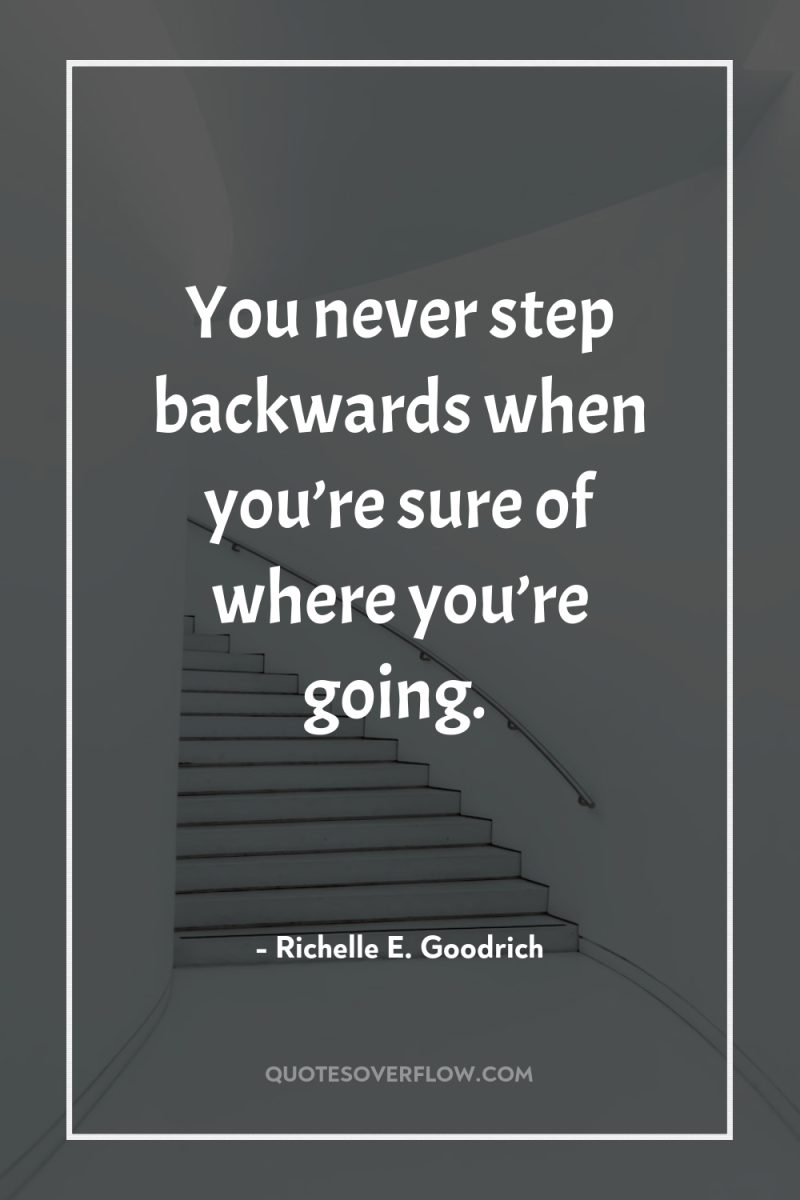 You never step backwards when you’re sure of where you’re...