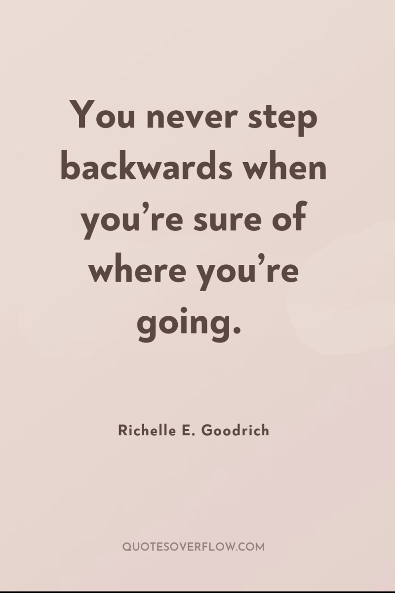 You never step backwards when you’re sure of where you’re...