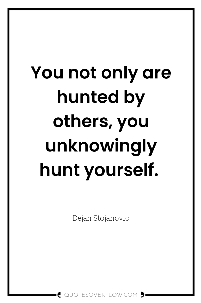 You not only are hunted by others, you unknowingly hunt...
