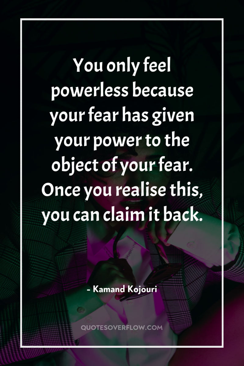 You only feel powerless because your fear has given your...