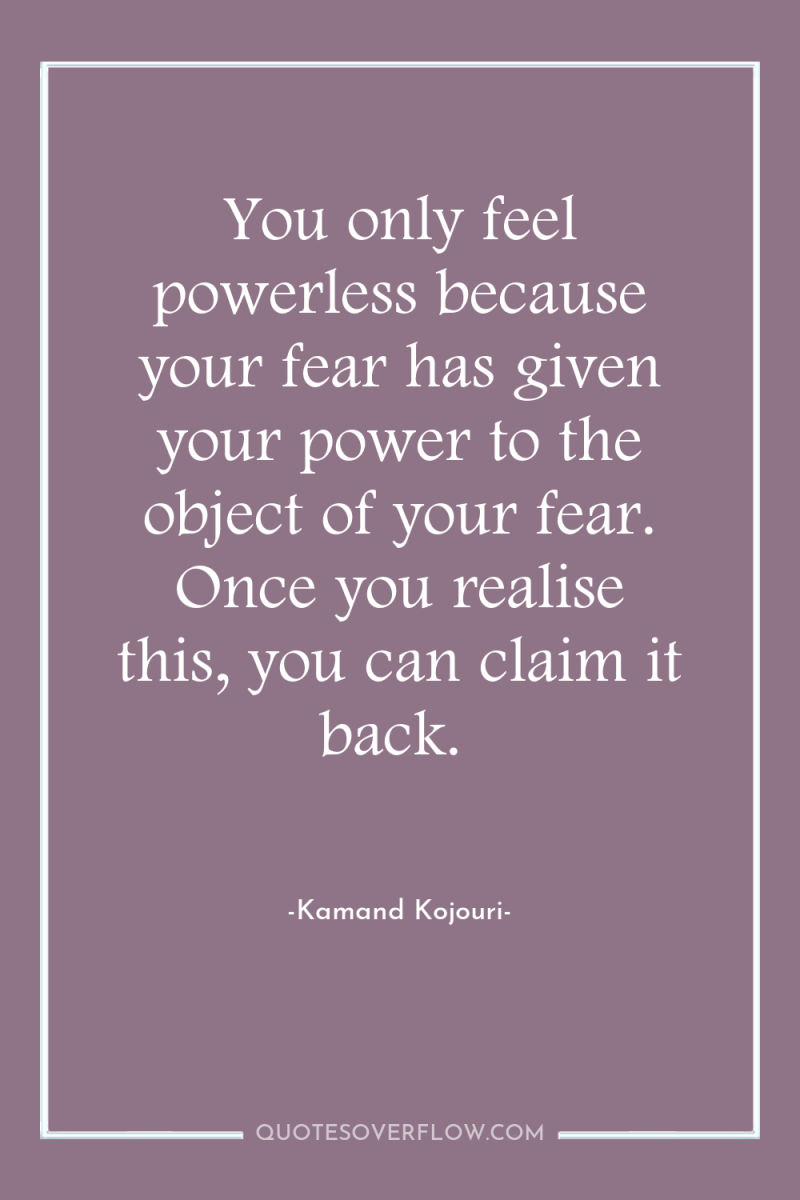 You only feel powerless because your fear has given your...