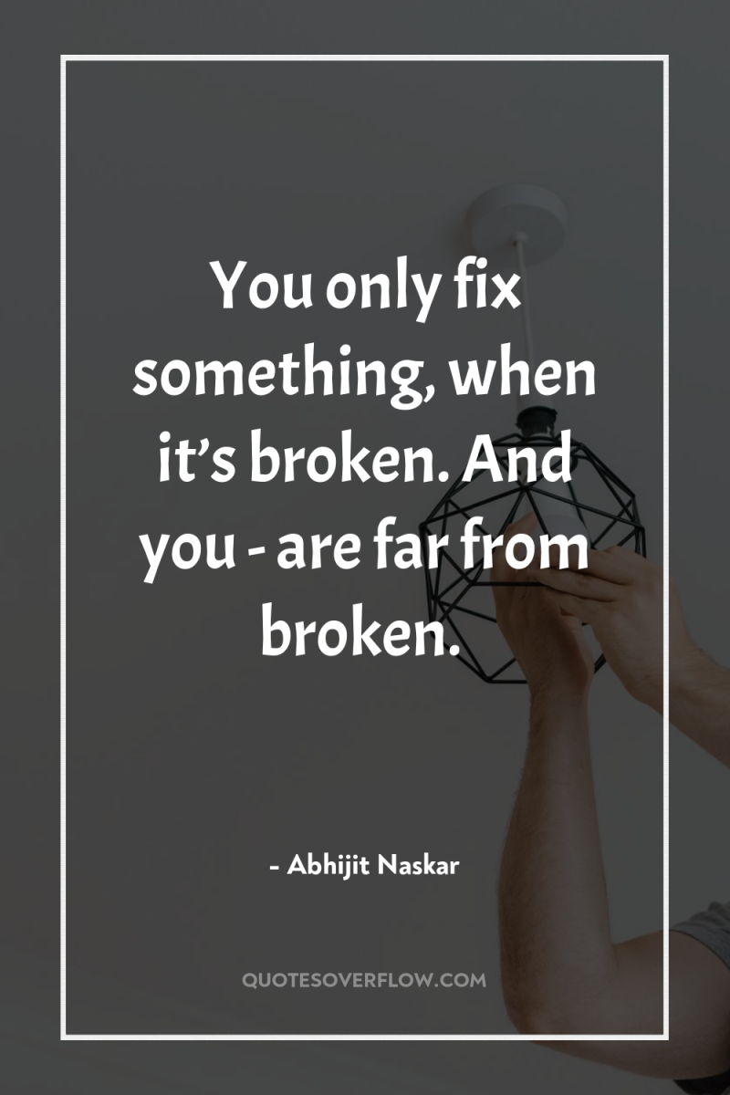 You only fix something, when it’s broken. And you -...