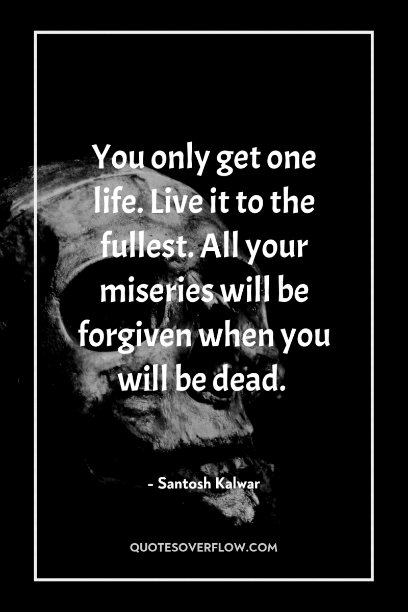 You only get one life. Live it to the fullest....