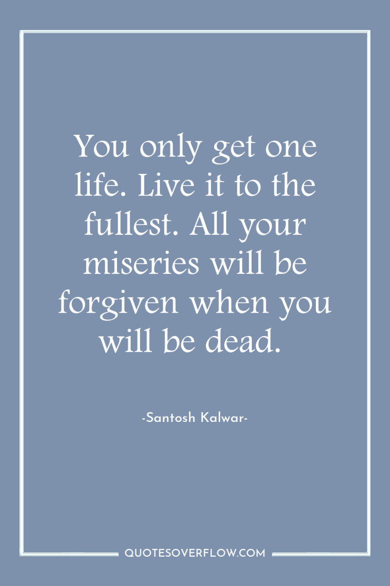 You only get one life. Live it to the fullest....
