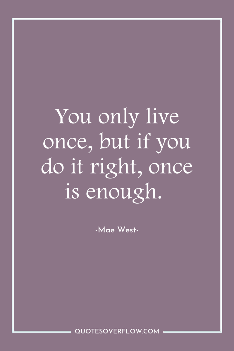 You only live once, but if you do it right,...