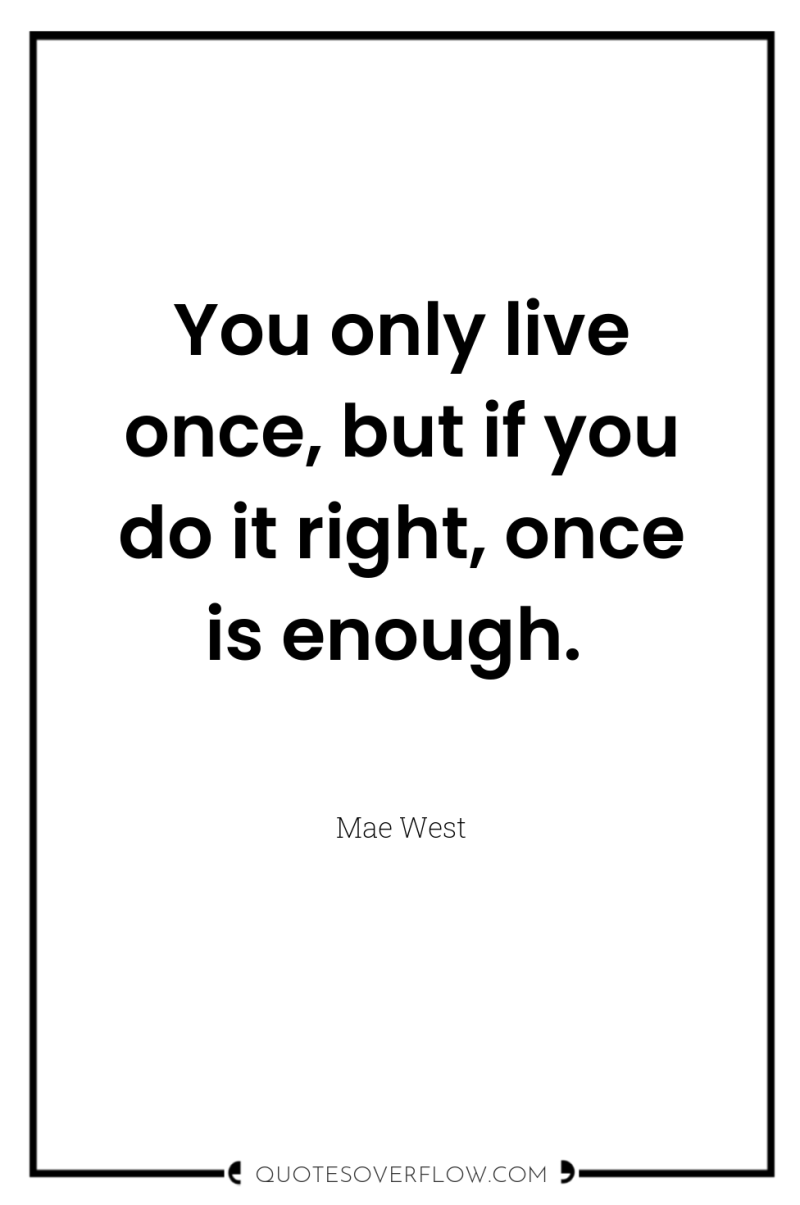 You only live once, but if you do it right,...