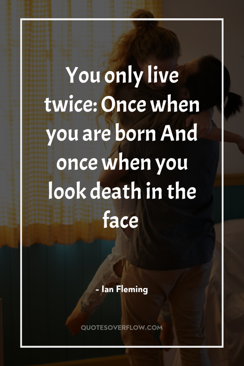 You only live twice: Once when you are born And...