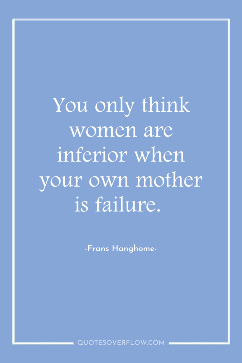 You only think women are inferior when your own mother...