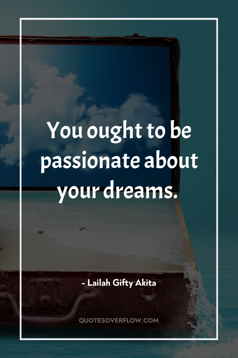 You ought to be passionate about your dreams. 