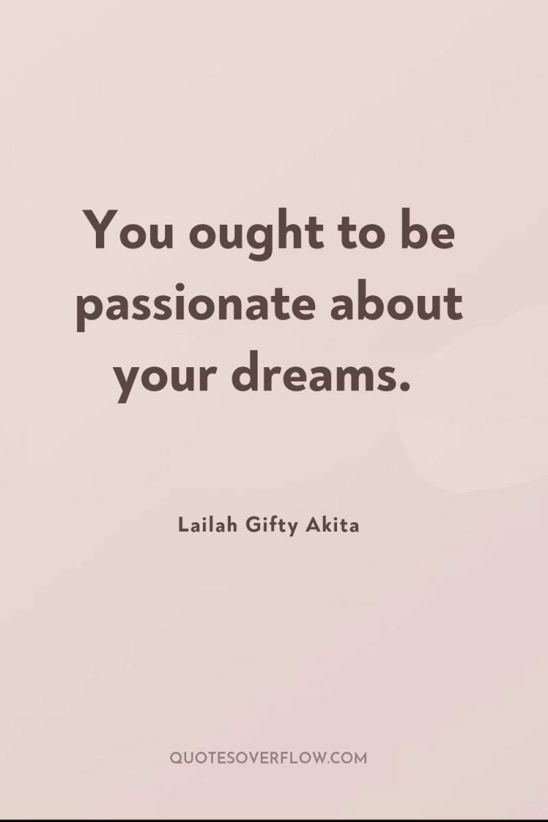 You ought to be passionate about your dreams. 