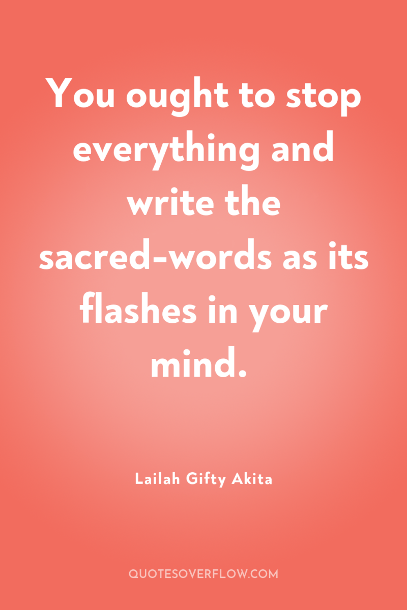 You ought to stop everything and write the sacred-words as...