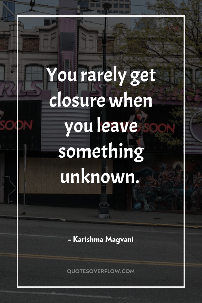 You rarely get closure when you leave something unknown. 