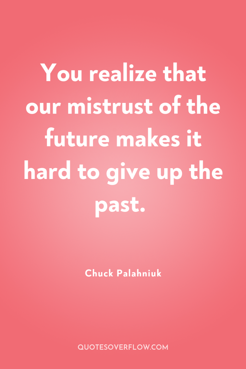 You realize that our mistrust of the future makes it...