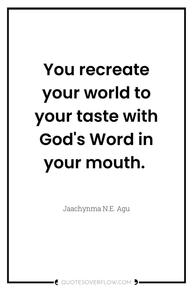 You recreate your world to your taste with God's Word...