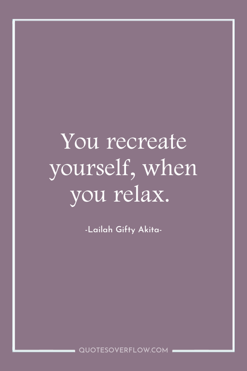 You recreate yourself, when you relax. 