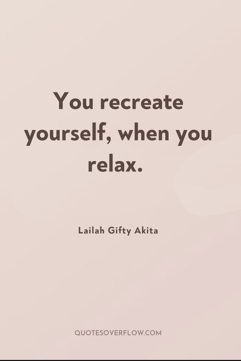 You recreate yourself, when you relax. 