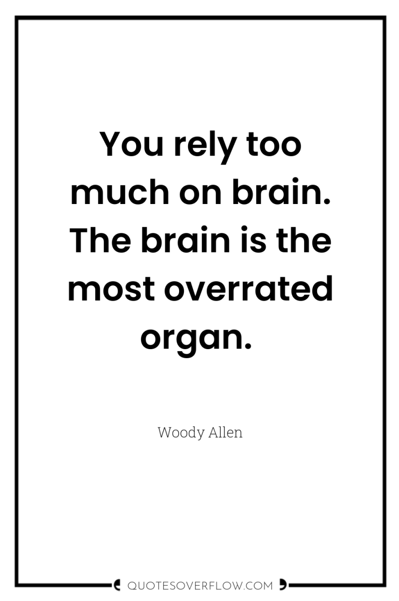 You rely too much on brain. The brain is the...