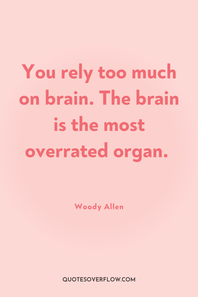You rely too much on brain. The brain is the...
