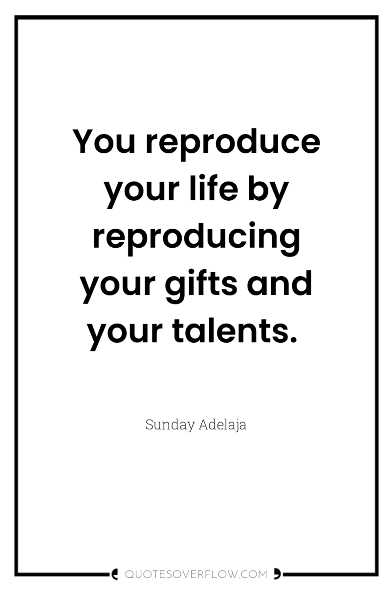 You reproduce your life by reproducing your gifts and your...