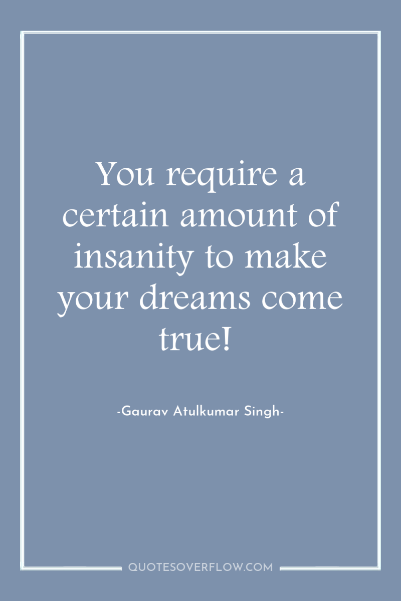 You require a certain amount of insanity to make your...
