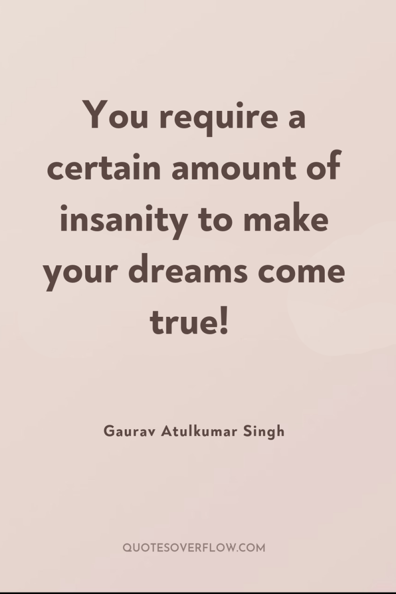 You require a certain amount of insanity to make your...