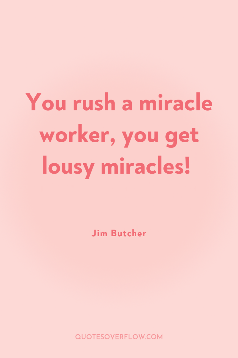 You rush a miracle worker, you get lousy miracles! 