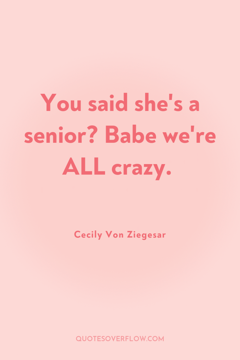 You said she's a senior? Babe we're ALL crazy. 
