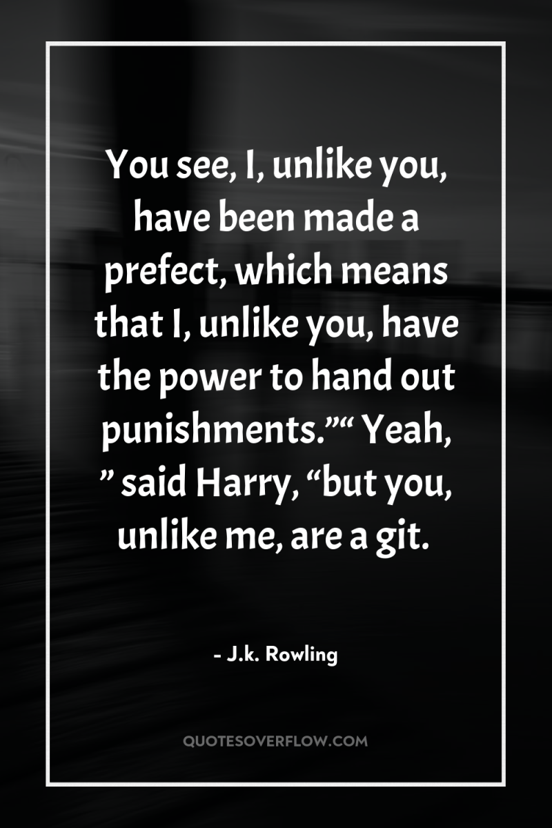 You see, I, unlike you, have been made a prefect,...