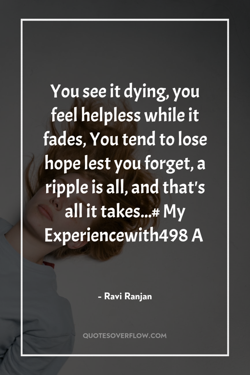 You see it dying, you feel helpless while it fades,...