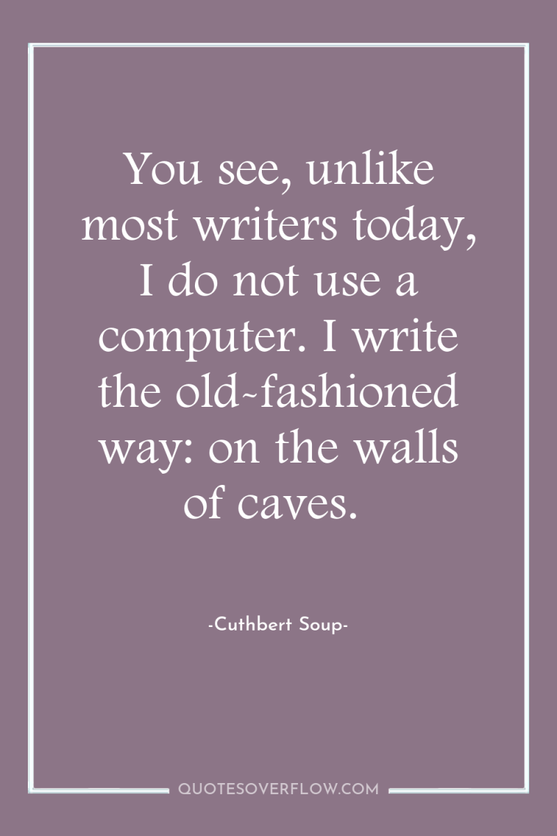 You see, unlike most writers today, I do not use...
