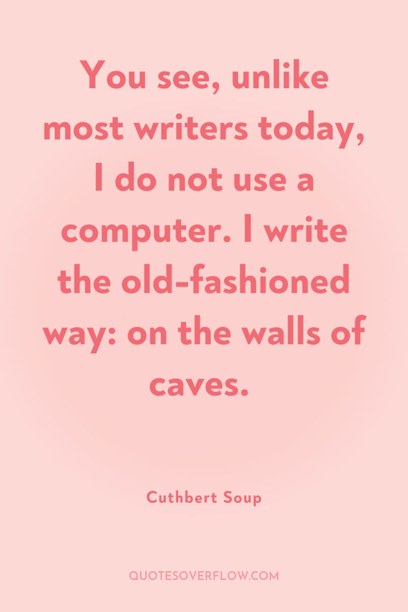 You see, unlike most writers today, I do not use...