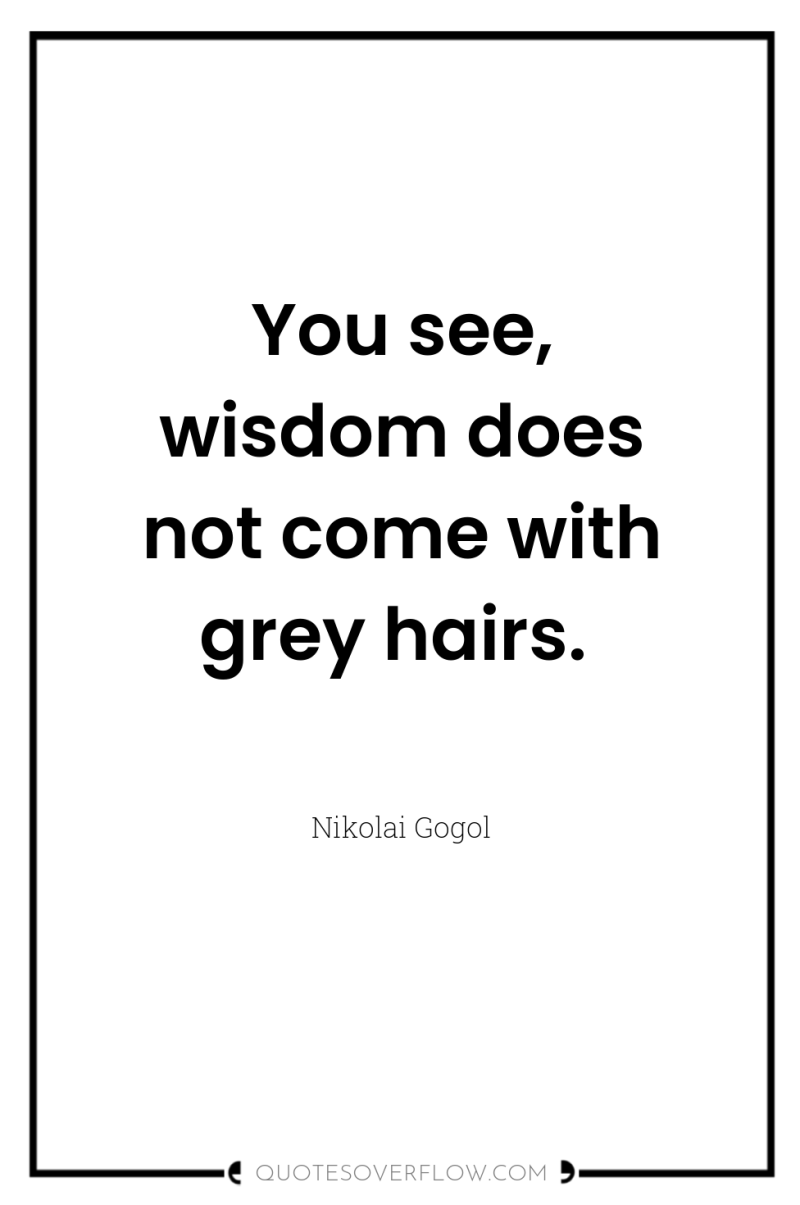 You see, wisdom does not come with grey hairs. 
