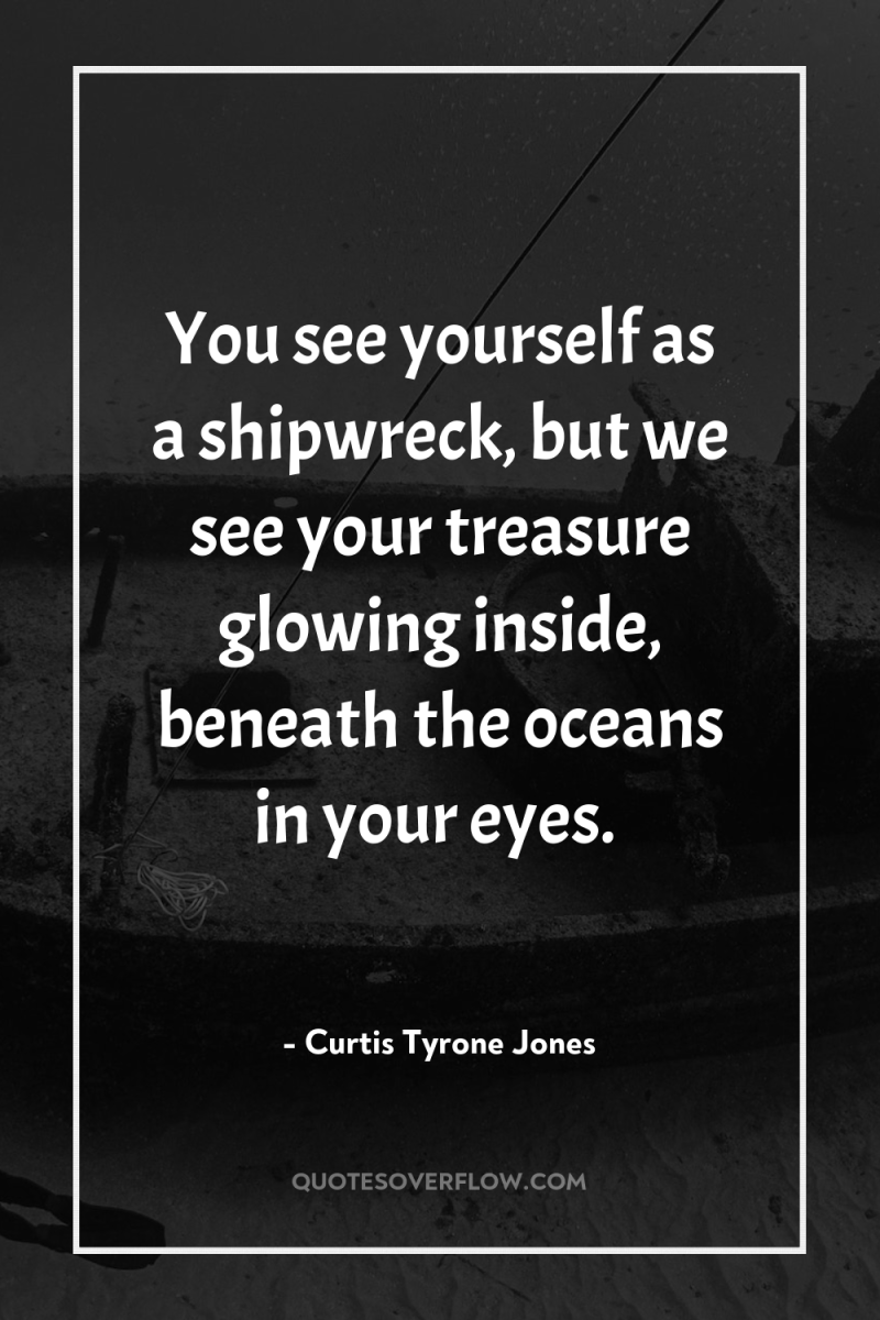 You see yourself as a shipwreck, but we see your...
