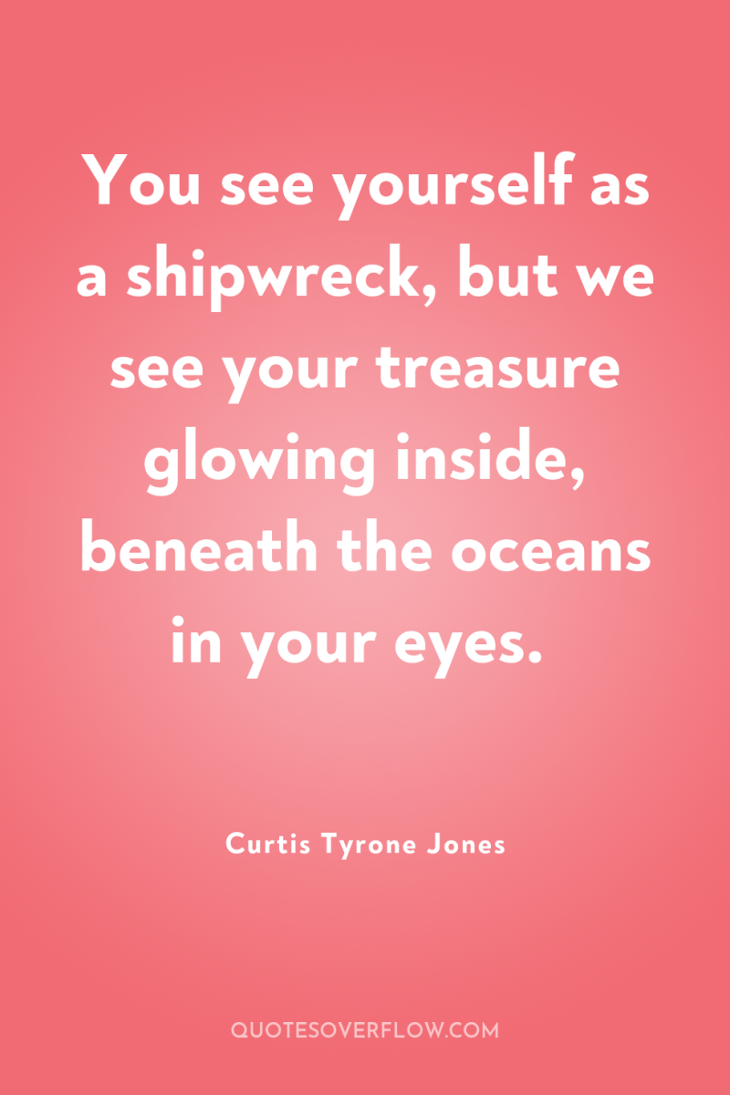 You see yourself as a shipwreck, but we see your...