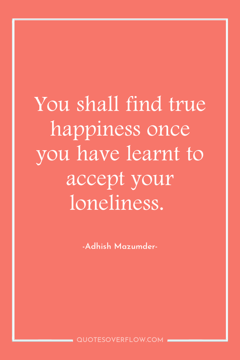You shall find true happiness once you have learnt to...