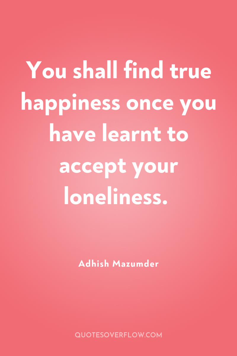 You shall find true happiness once you have learnt to...