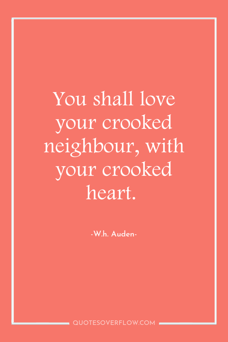 You shall love your crooked neighbour, with your crooked heart. 