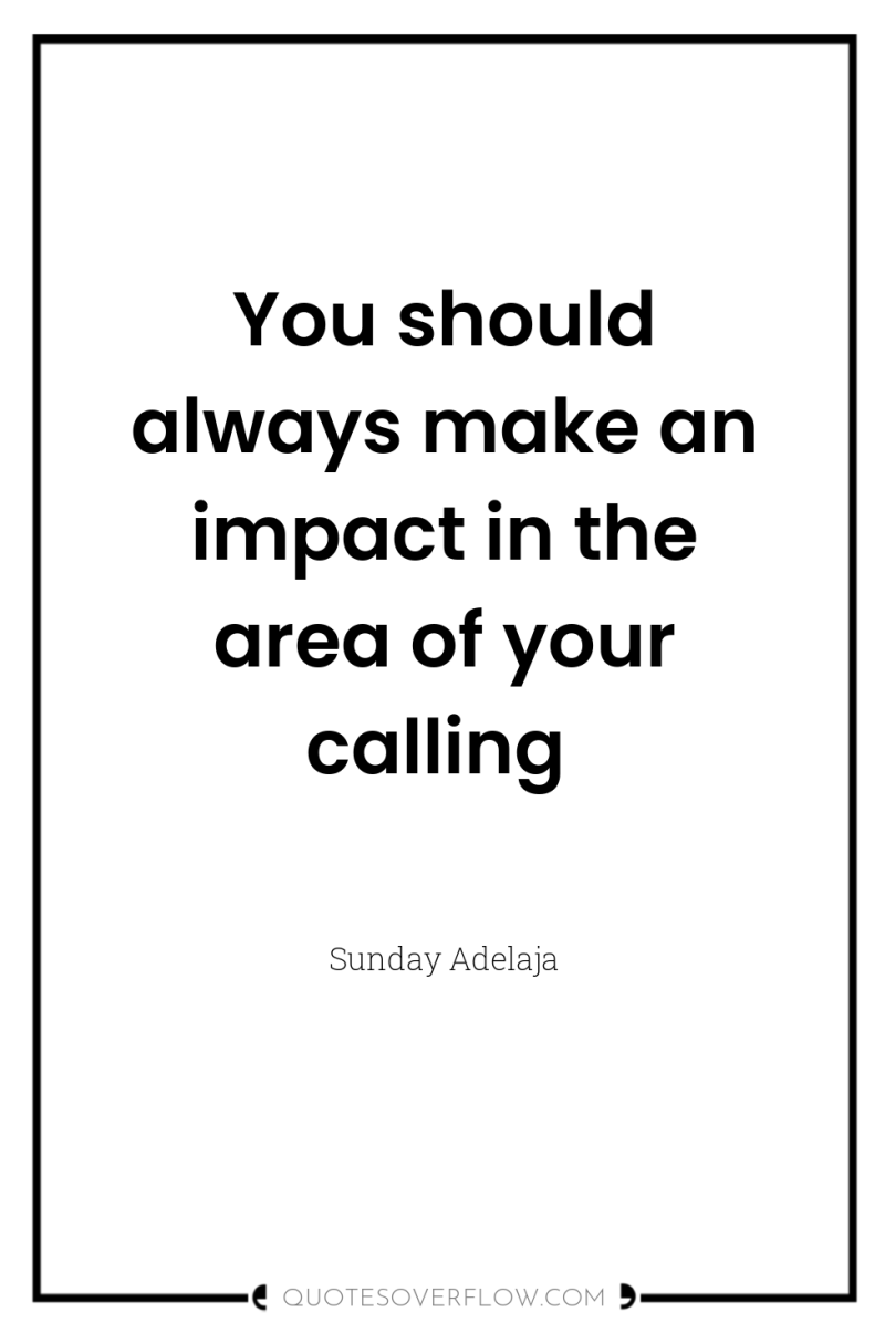 You should always make an impact in the area of...
