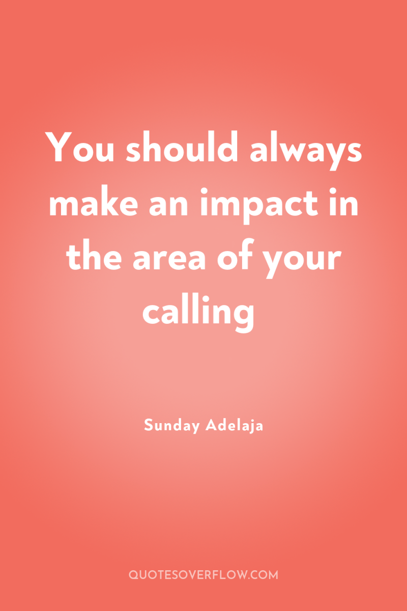 You should always make an impact in the area of...