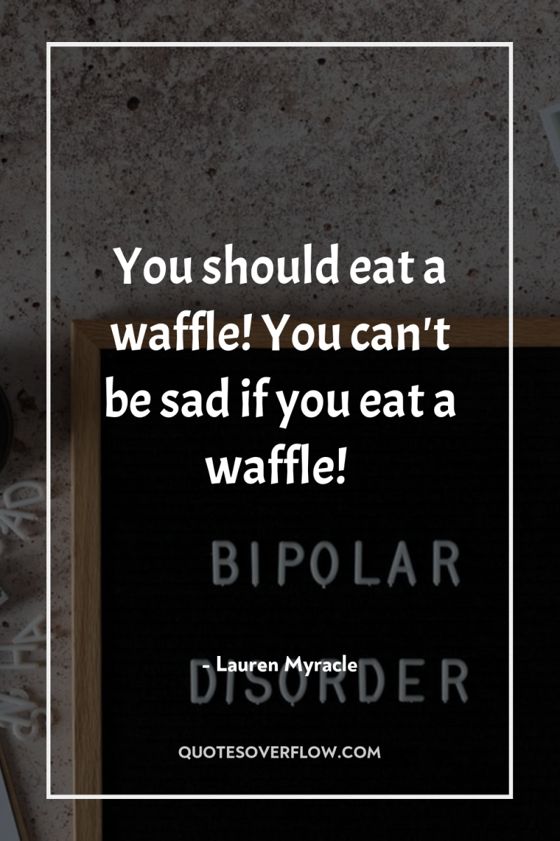 You should eat a waffle! You can't be sad if...