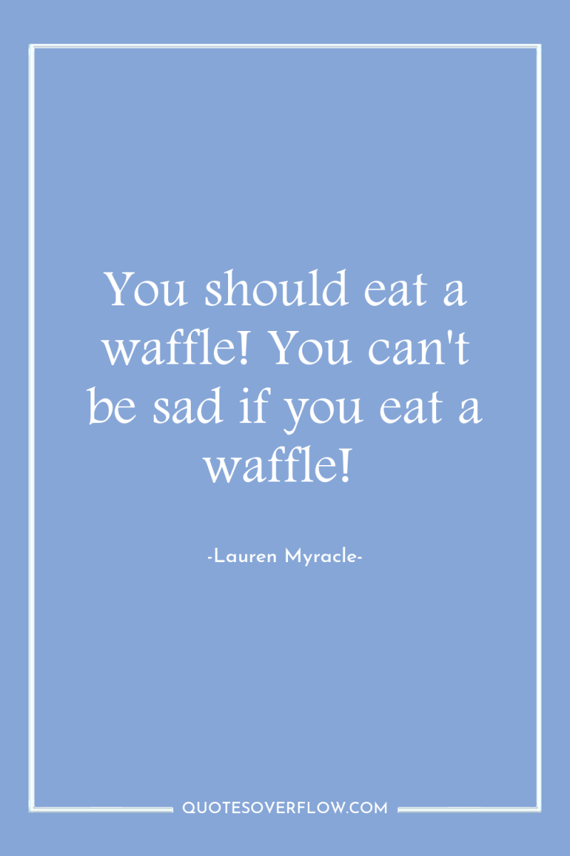 You should eat a waffle! You can't be sad if...