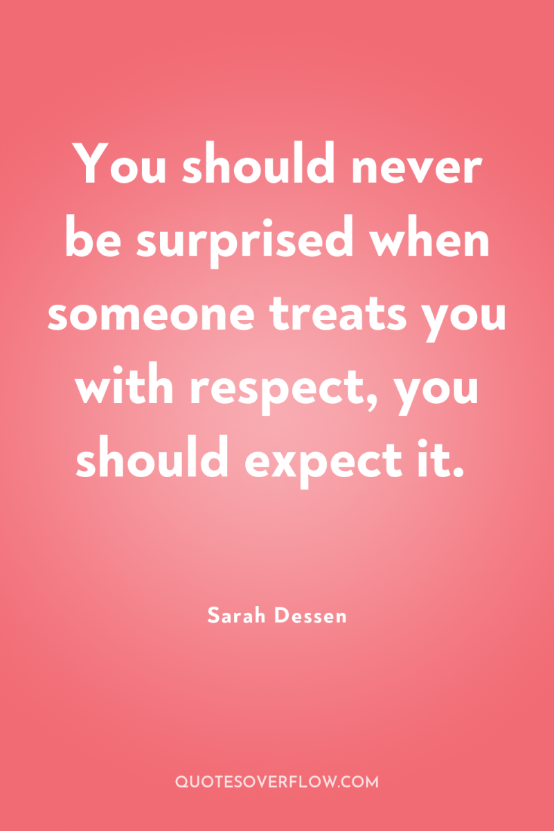 You should never be surprised when someone treats you with...