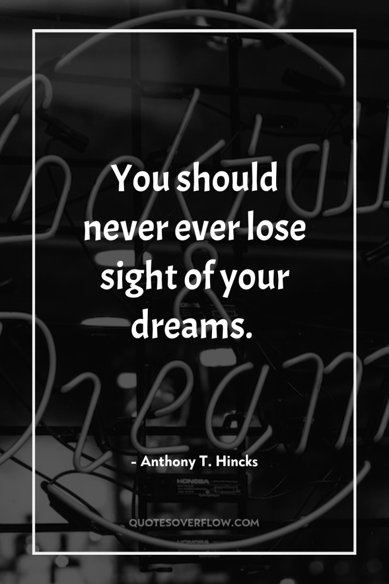 You should never ever lose sight of your dreams. 