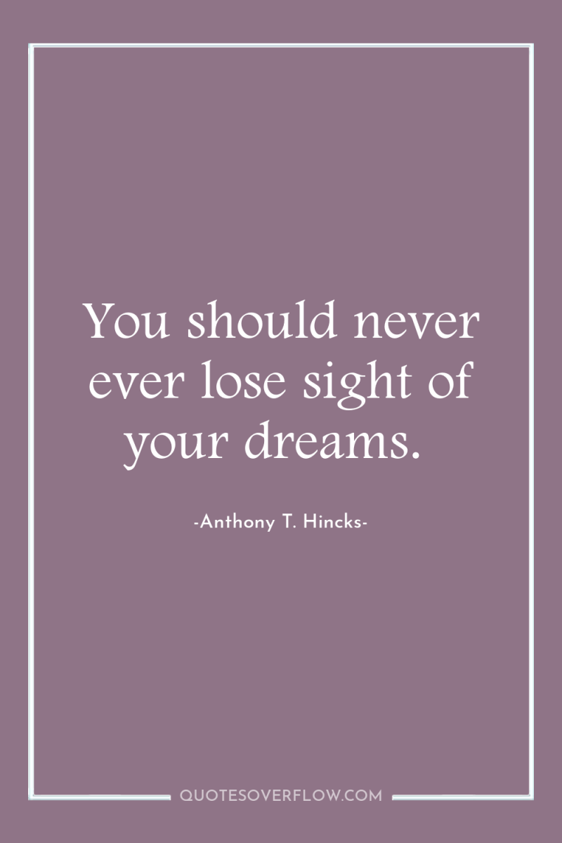 You should never ever lose sight of your dreams. 